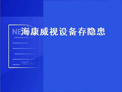 海康威视设备存隐患（海康威视设备存隐患吗）